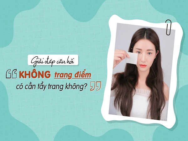 Tại sao cần tẩy trang dù không trang điểm?