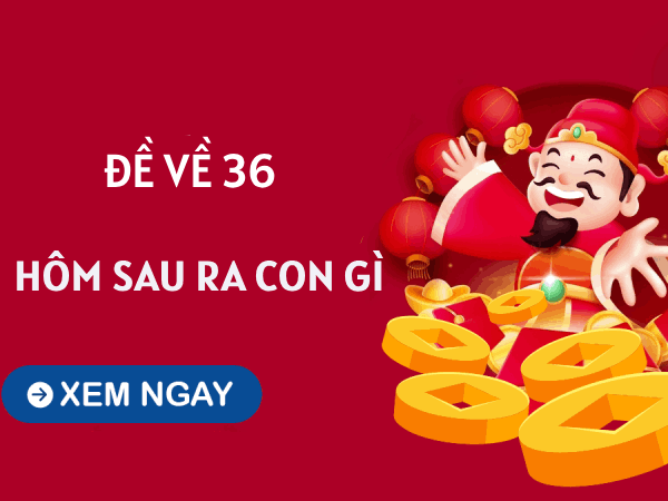 Tham khảo xu hướng đề về 36 hôm sau về con gì tăng xác suất trúng thưởng?
