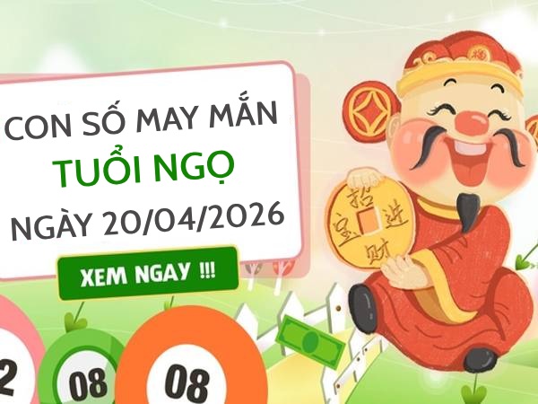 con số may mắn ngày 20/04/2026 tuổi Ngọ